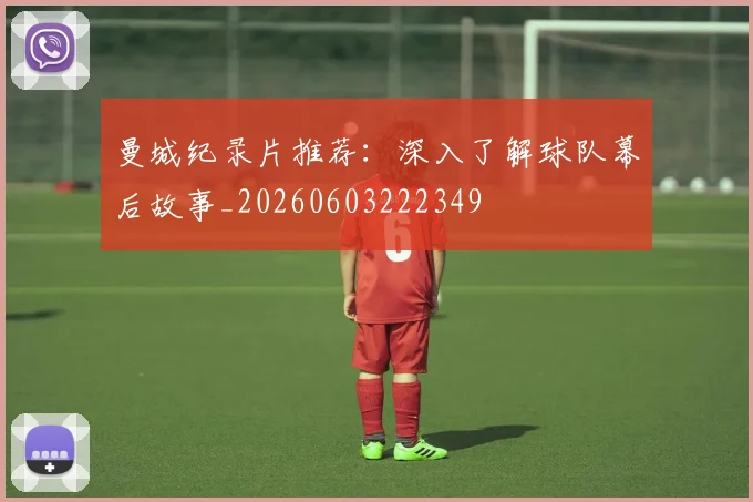 曼城纪录片推荐：深入了解球队幕后故事_20260603222349
