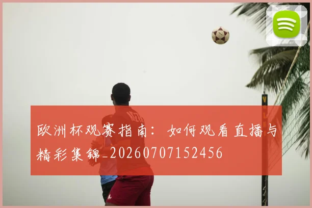 欧洲杯观赛指南：如何观看直播与精彩集锦_20260707152456