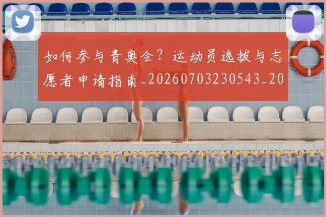 如何参与青奥会？运动员选拔与志愿者申请指南_20260703230543_20260722150231