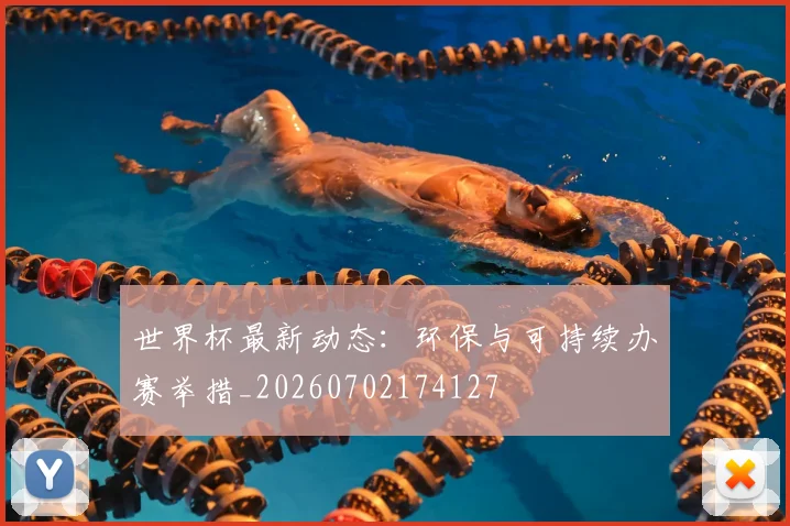 世界杯最新动态：环保与可持续办赛举措_20260702174127