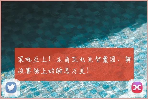 策略至上！东南亚电竞智囊团，解读赛场上的瞬息万变！