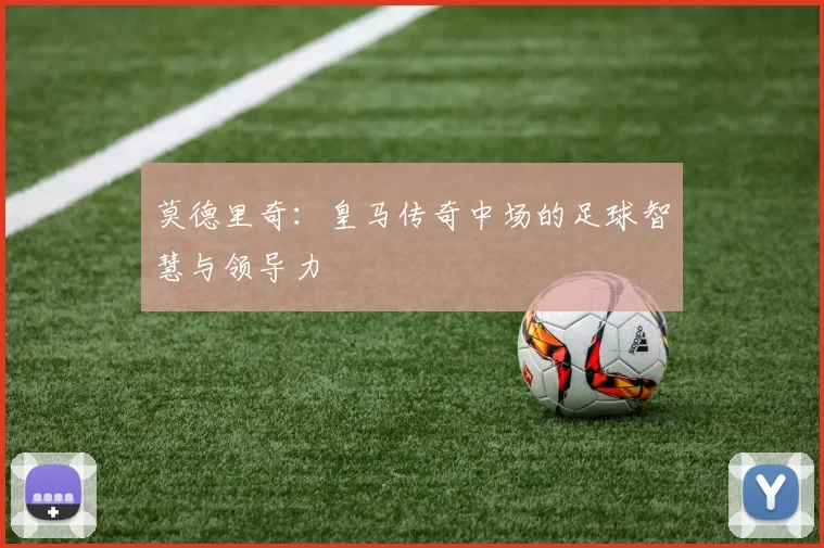 莫德里奇：皇马传奇中场的足球智慧与领导力