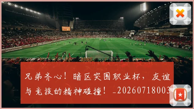 兄弟齐心!暗区突围职业杯,友谊与竞技的精神碰撞!_20260718003753