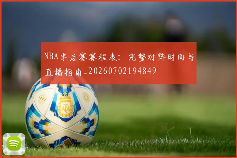 NBA季后赛赛程表：完整对阵时间与直播指南_20260702194849