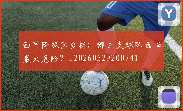 西甲降级区分析：哪三支球队面临最大危险？_20260529200741