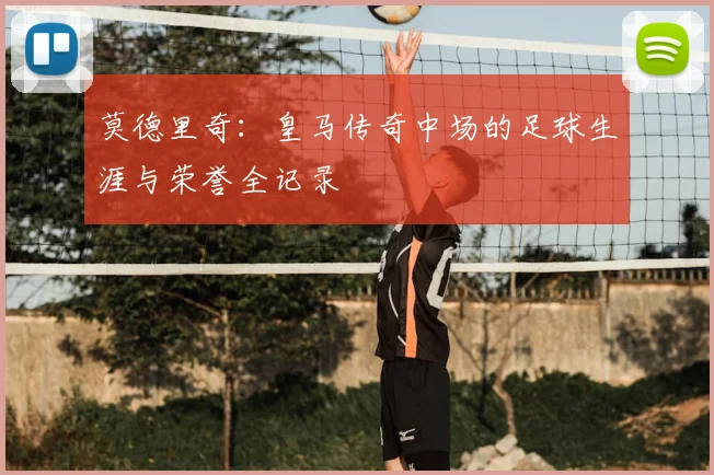 莫德里奇:皇马传奇中场的足球生涯与荣誉全记录