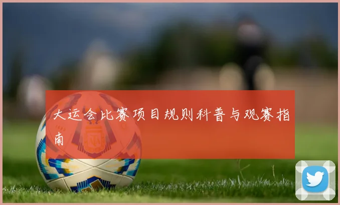 大运会比赛项目规则科普与观赛指南