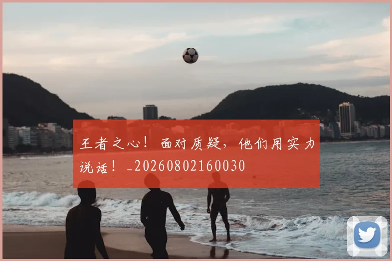 王者之心!面对质疑,他们用实力说话!_20260802160030