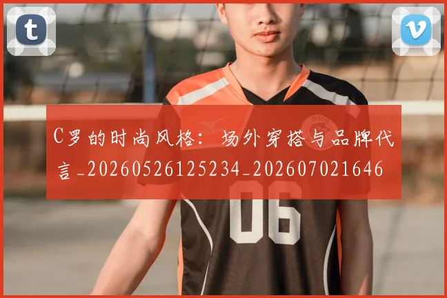 C罗的时尚风格：场外穿搭与品牌代言_20260526125234_20260702164659