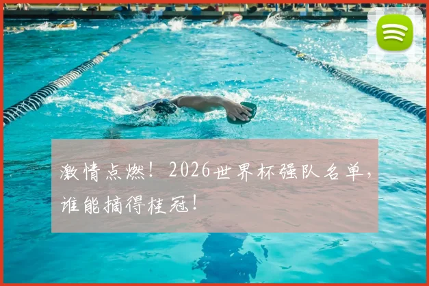 激情点燃！2026世界杯强队名单，谁能摘得桂冠！
