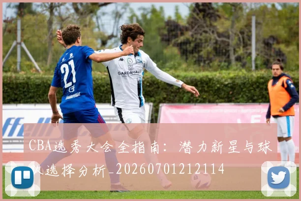CBA选秀大会全指南：潜力新星与球队选择分析_20260701212114