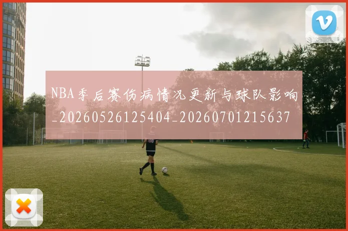NBA季后赛伤病情况更新与球队影响_20260526125404_20260701215637_20260714210405