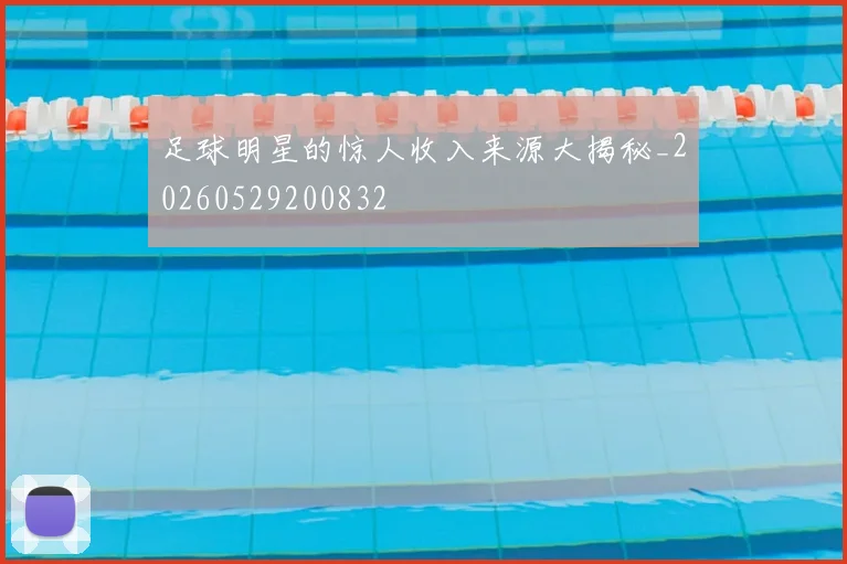 足球明星的惊人收入来源大揭秘_20260529200832