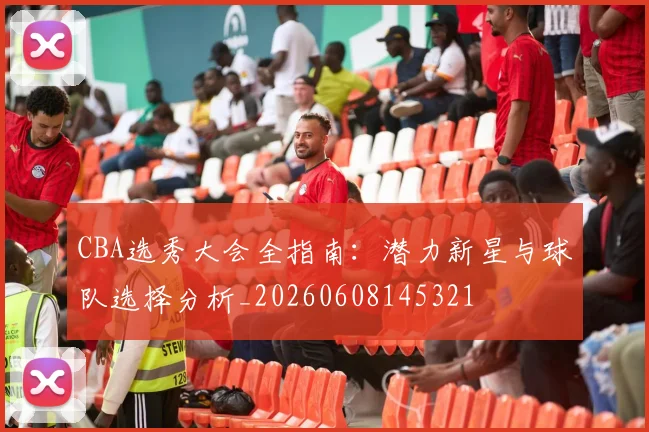 CBA选秀大会全指南:潜力新星与球队选择分析_20260608145321
