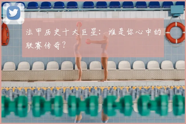 法甲历史十大巨星：谁是你心中的联赛传奇？