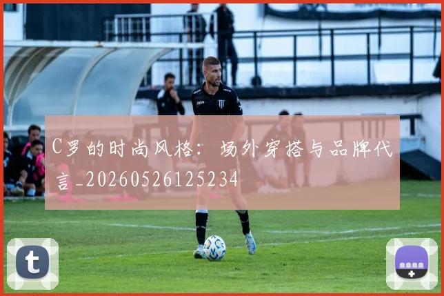 C罗的时尚风格：场外穿搭与品牌代言_20260526125234
