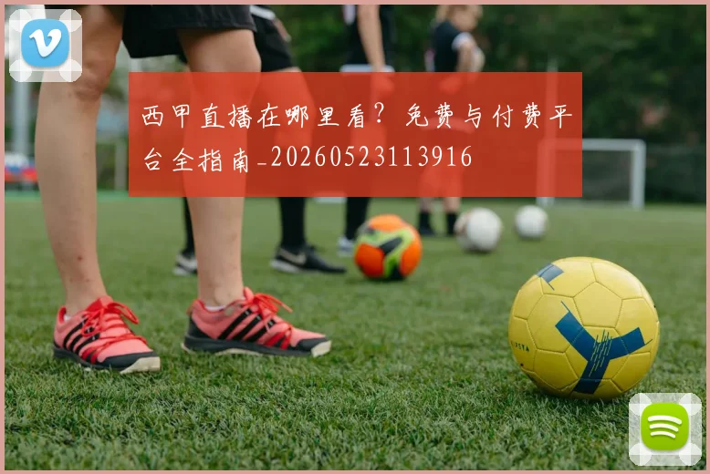 西甲直播在哪里看？免费与付费平台全指南_20260523113916