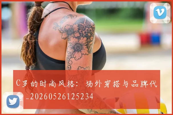 C罗的时尚风格：场外穿搭与品牌代言_20260526125234
