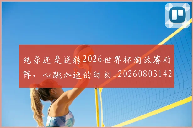 绝杀还是逆转2026世界杯淘汰赛对阵，心跳加速的时刻_20260803142852