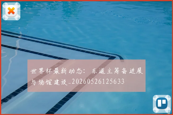 世界杯最新动态:东道主筹备进展与场馆建设_20260526125633