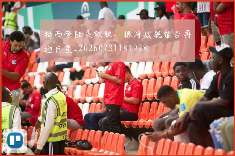 梅西登陆美职联，银河战舰能否再迎巨星_20260731181928