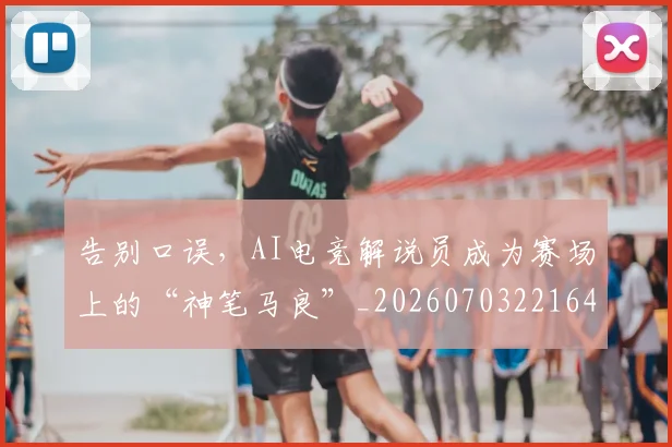告别口误，AI电竞解说员成为赛场上的“神笔马良”_20260703221649_20260718210027