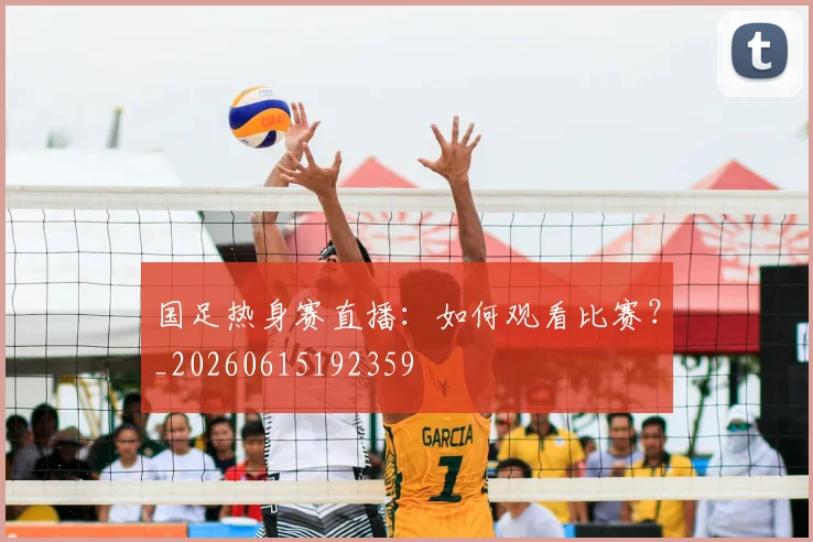 国足热身赛直播：如何观看比赛？_20260615192359