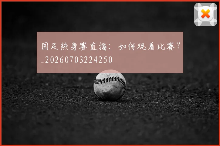 国足热身赛直播:如何观看比赛?_20260703224250