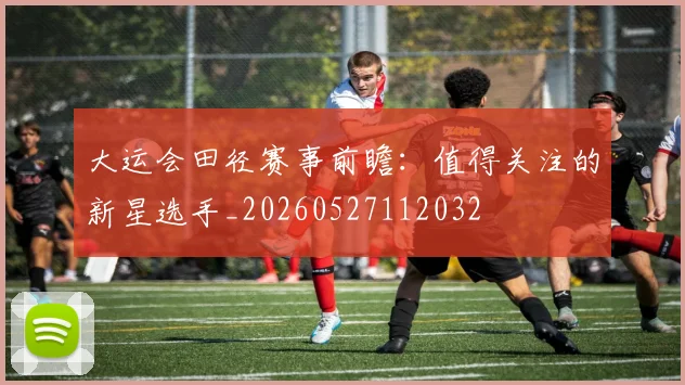 大运会田径赛事前瞻：值得关注的新星选手_20260527112032