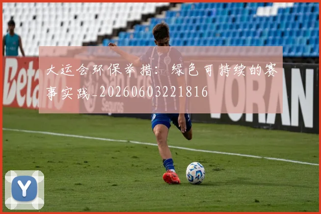 大运会环保举措：绿色可持续的赛事实践_20260603221816