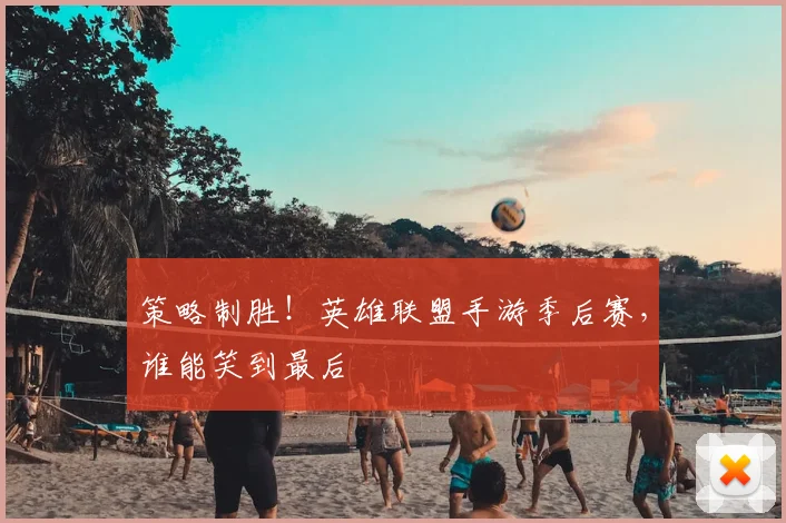 策略制胜!英雄联盟手游季后赛,谁能笑到最后