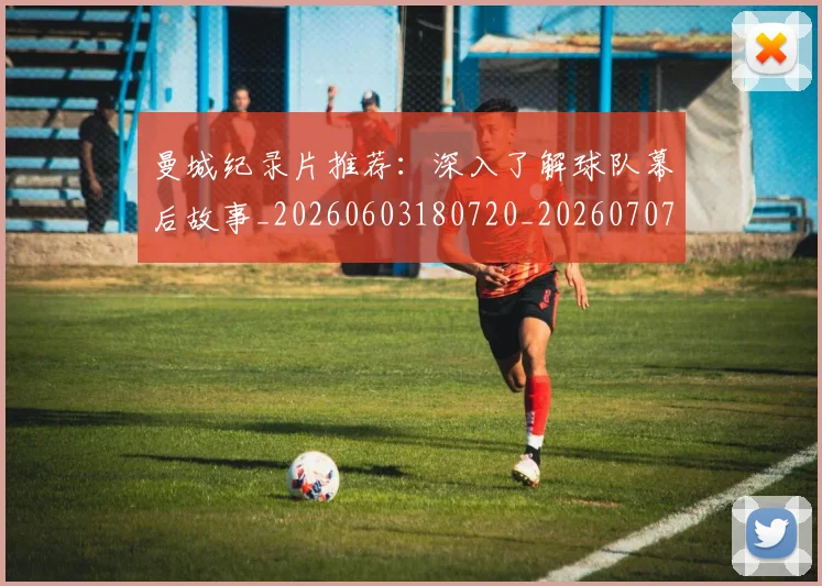曼城纪录片推荐：深入了解球队幕后故事_20260603180720_20260707021438_20260731173141