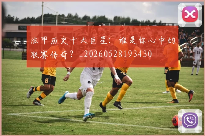 法甲历史十大巨星：谁是你心中的联赛传奇？_20260528193430