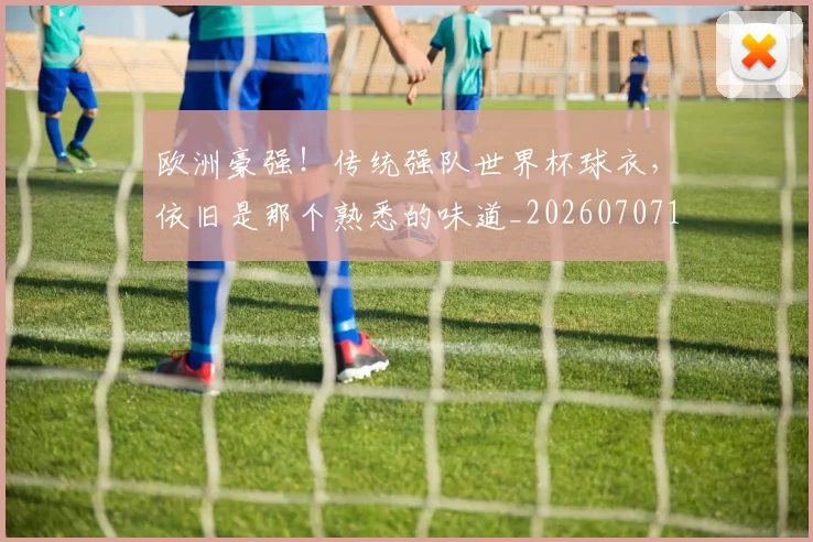 欧洲豪强!传统强队世界杯球衣,依旧是那个熟悉的味道_20260707152552_20260801170324