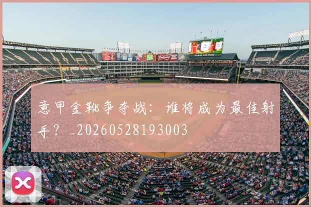 意甲金靴争夺战:谁将成为最佳射手?_20260528193003