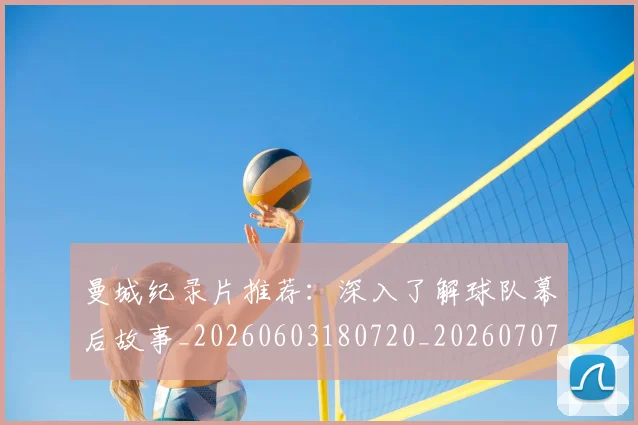 曼城纪录片推荐：深入了解球队幕后故事_20260603180720_20260707021438_20260731173141
