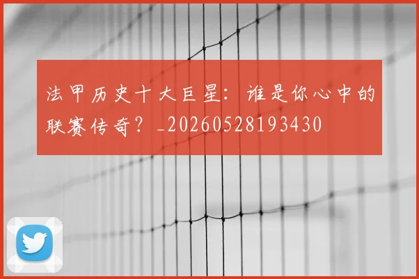 法甲历史十大巨星：谁是你心中的联赛传奇？_20260528193430