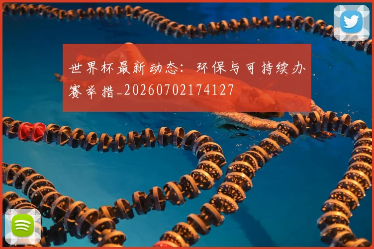 世界杯最新动态：环保与可持续办赛举措_20260702174127