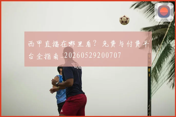 西甲直播在哪里看?免费与付费平台全指南_20260529200707