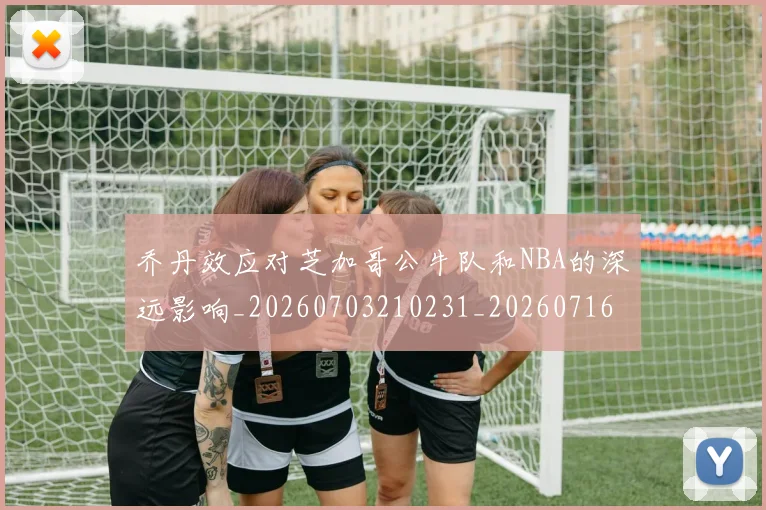 乔丹效应对芝加哥公牛队和NBA的深远影响_20260703210231_20260716192153