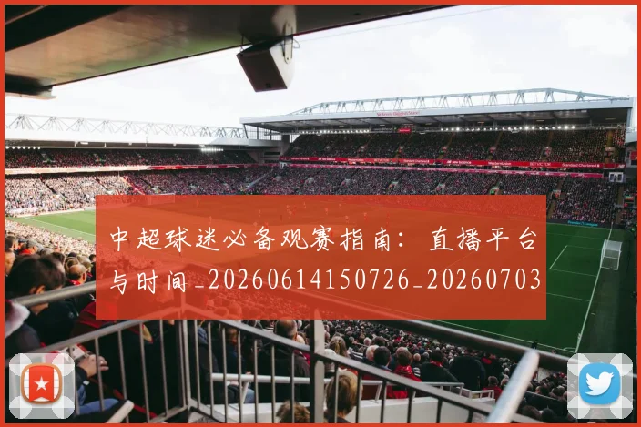 中超球迷必备观赛指南:直播平台与时间_20260614150726_20260703204835