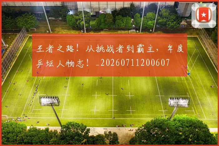 王者之路！从挑战者到霸主，年度乒坛人物志！_20260711200607