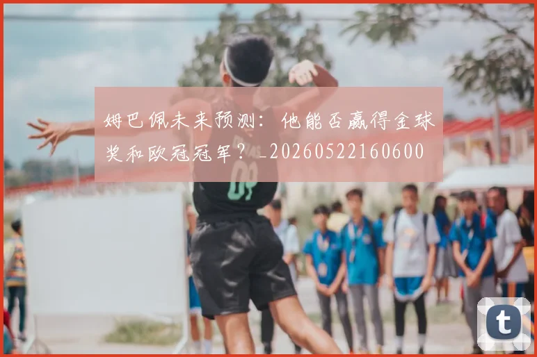 姆巴佩未来预测:他能否赢得金球奖和欧冠冠军?_20260522160600