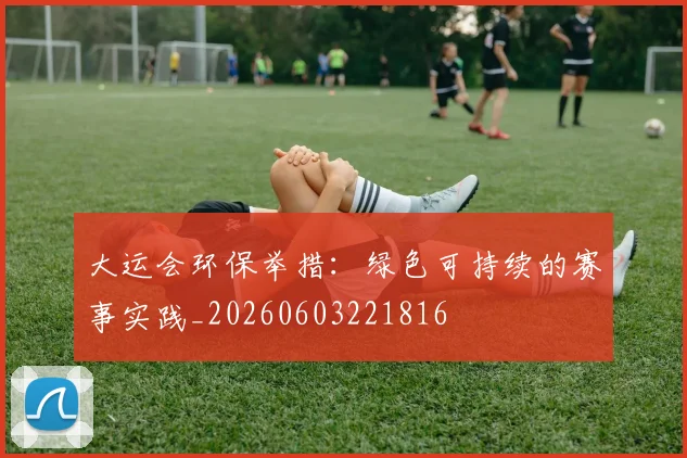 大运会环保举措:绿色可持续的赛事实践_20260603221816