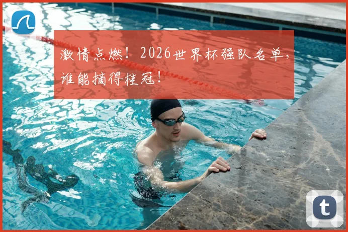 激情点燃！2026世界杯强队名单，谁能摘得桂冠！