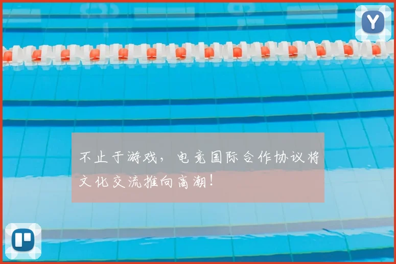 不止于游戏,电竞国际合作协议将文化交流推向高潮!