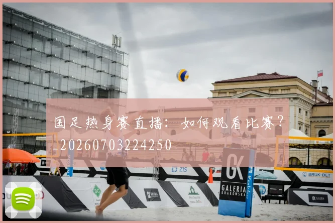 国足热身赛直播:如何观看比赛?_20260703224250