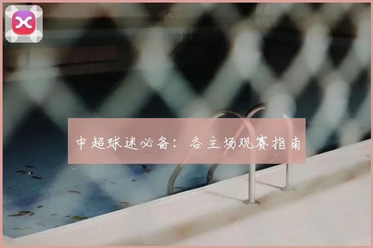 中超球迷必备:各主场观赛指南