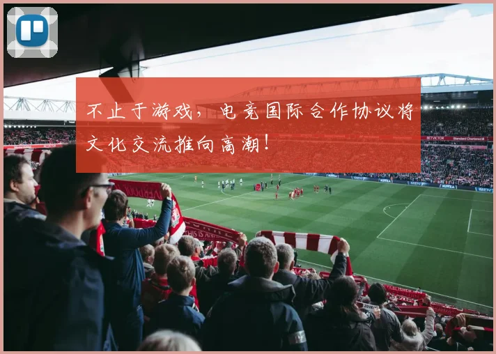 不止于游戏，电竞国际合作协议将文化交流推向高潮！