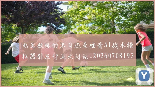电竞教练的末日还是福音AI战术模拟器引发行业大讨论_20260708193237